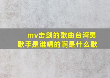 mv击剑的歌曲台湾男歌手是谁唱的啊是什么歌