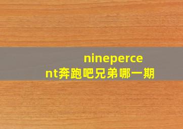 ninepercent奔跑吧兄弟哪一期