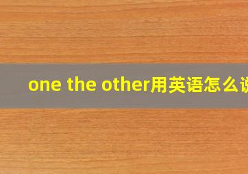 one the other用英语怎么说