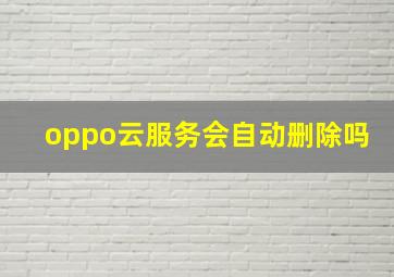 oppo云服务会自动删除吗