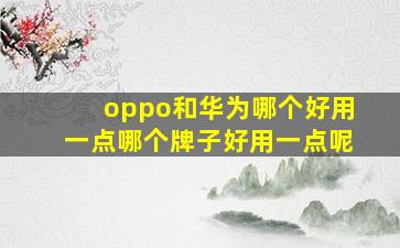 oppo和华为哪个好用一点哪个牌子好用一点呢