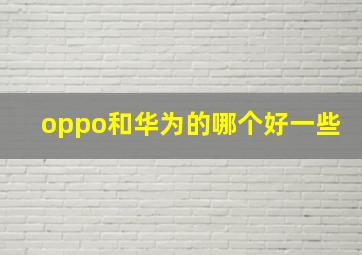 oppo和华为的哪个好一些