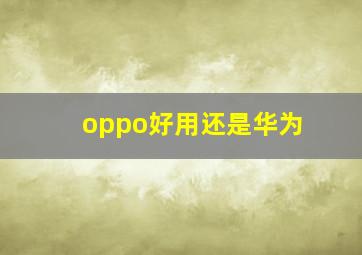 oppo好用还是华为