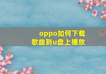 oppo如何下载歌曲到u盘上播放