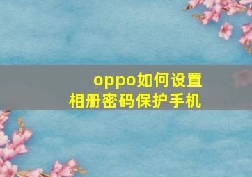 oppo如何设置相册密码保护手机