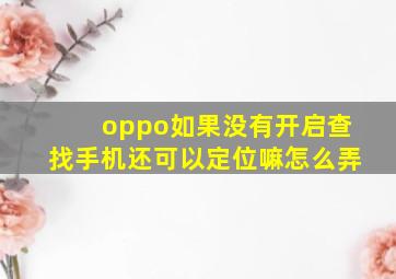 oppo如果没有开启查找手机还可以定位嘛怎么弄