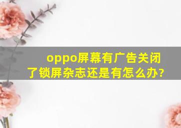 oppo屏幕有广告关闭了锁屏杂志还是有怎么办?