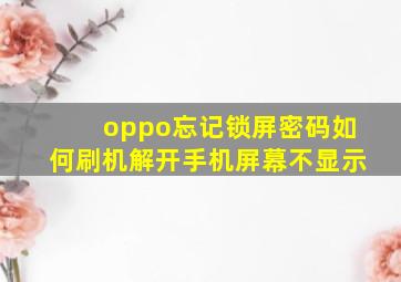 oppo忘记锁屏密码如何刷机解开手机屏幕不显示