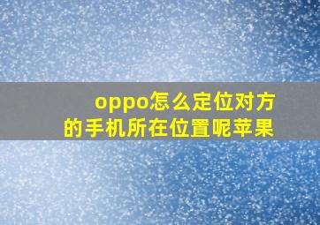 oppo怎么定位对方的手机所在位置呢苹果