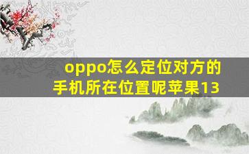 oppo怎么定位对方的手机所在位置呢苹果13