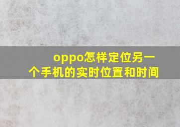 oppo怎样定位另一个手机的实时位置和时间