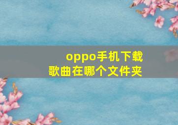 oppo手机下载歌曲在哪个文件夹