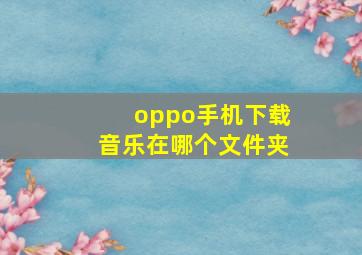 oppo手机下载音乐在哪个文件夹