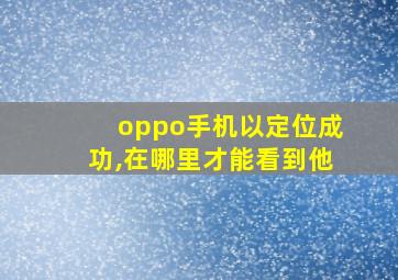 oppo手机以定位成功,在哪里才能看到他