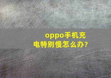 oppo手机充电特别慢怎么办?