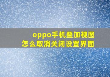 oppo手机叠加视图怎么取消关闭设置界面