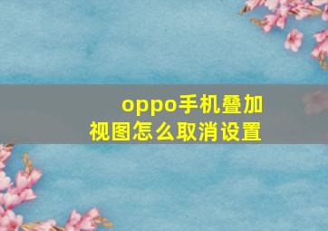 oppo手机叠加视图怎么取消设置