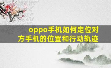 oppo手机如何定位对方手机的位置和行动轨迹