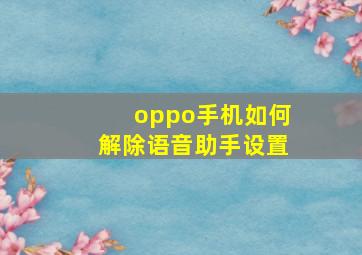 oppo手机如何解除语音助手设置