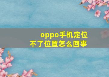 oppo手机定位不了位置怎么回事