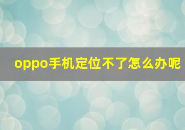 oppo手机定位不了怎么办呢