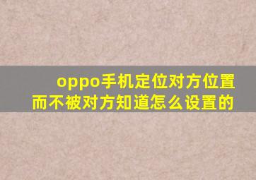 oppo手机定位对方位置而不被对方知道怎么设置的