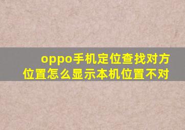 oppo手机定位查找对方位置怎么显示本机位置不对