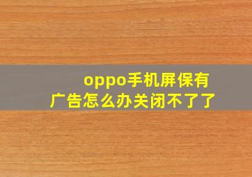 oppo手机屏保有广告怎么办关闭不了了