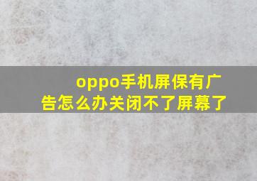 oppo手机屏保有广告怎么办关闭不了屏幕了