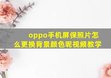 oppo手机屏保照片怎么更换背景颜色呢视频教学