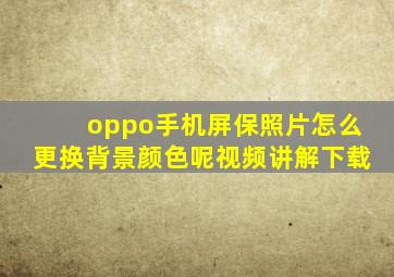 oppo手机屏保照片怎么更换背景颜色呢视频讲解下载