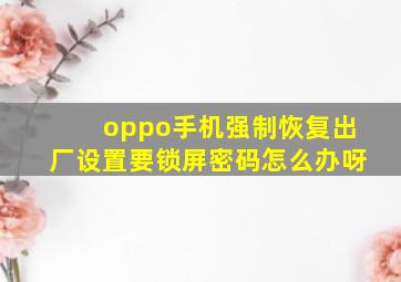 oppo手机强制恢复出厂设置要锁屏密码怎么办呀