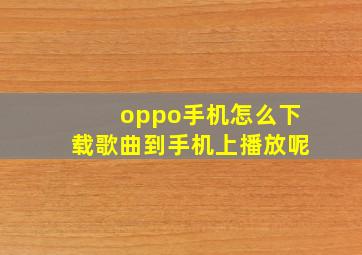 oppo手机怎么下载歌曲到手机上播放呢