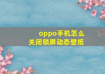 oppo手机怎么关闭锁屏动态壁纸