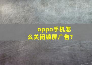 oppo手机怎么关闭锁屏广告?