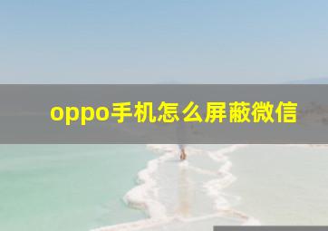 oppo手机怎么屏蔽微信