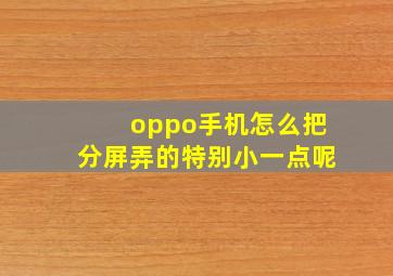 oppo手机怎么把分屏弄的特别小一点呢