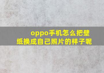 oppo手机怎么把壁纸换成自己照片的样子呢