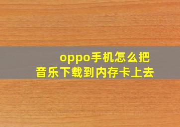 oppo手机怎么把音乐下载到内存卡上去