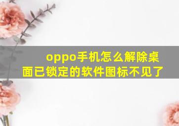 oppo手机怎么解除桌面已锁定的软件图标不见了