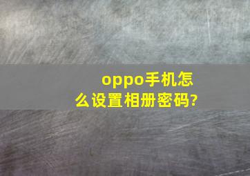 oppo手机怎么设置相册密码?