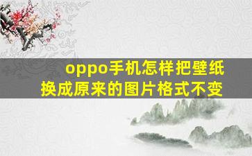 oppo手机怎样把壁纸换成原来的图片格式不变