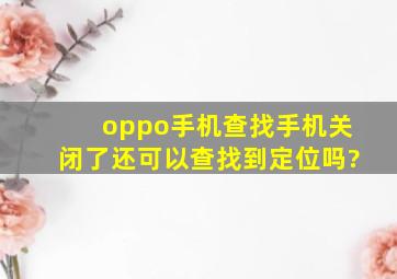 oppo手机查找手机关闭了还可以查找到定位吗?