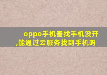 oppo手机查找手机没开,能通过云服务找到手机吗