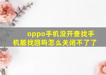 oppo手机没开查找手机能找回吗怎么关闭不了了