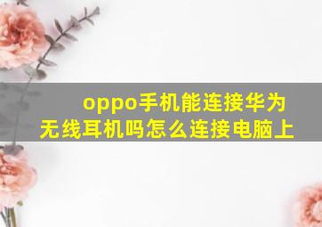 oppo手机能连接华为无线耳机吗怎么连接电脑上