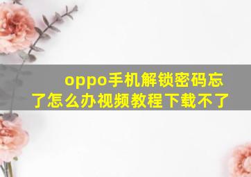 oppo手机解锁密码忘了怎么办视频教程下载不了