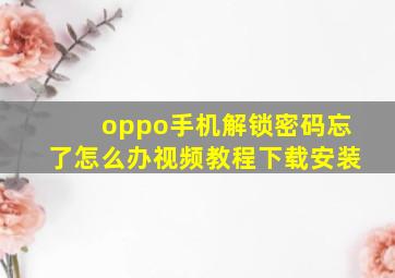 oppo手机解锁密码忘了怎么办视频教程下载安装