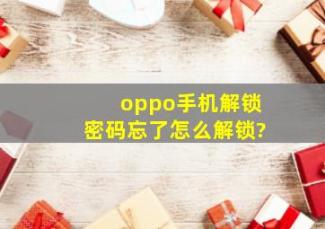 oppo手机解锁密码忘了怎么解锁?