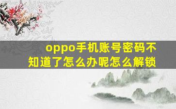 oppo手机账号密码不知道了怎么办呢怎么解锁